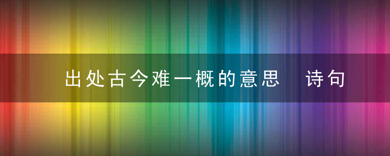 出处古今难一概的意思 诗句出处古今难一概的意思